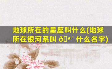 地球所在的星座叫什么(地球所在银河系叫 🪴 什么名字)